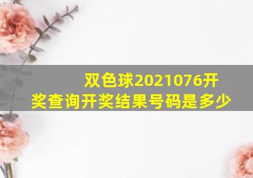 双色球2021076开奖查询开奖结果号码是多少