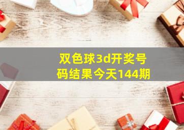 双色球3d开奖号码结果今天144期