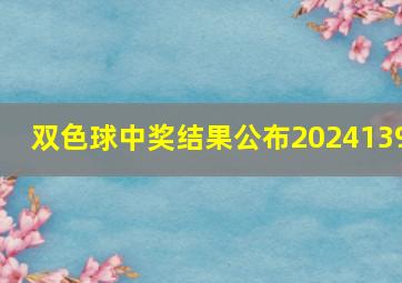 双色球中奖结果公布2024139