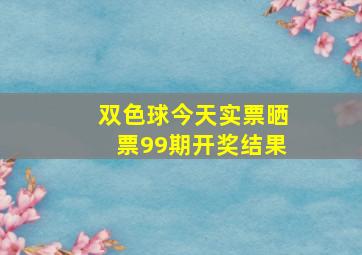 双色球今天实票晒票99期开奖结果