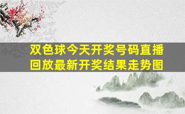 双色球今天开奖号码直播回放最新开奖结果走势图