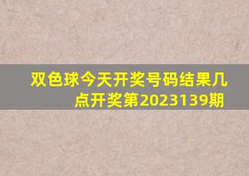 双色球今天开奖号码结果几点开奖第2023139期