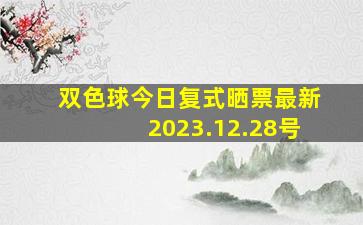 双色球今日复式晒票最新2023.12.28号