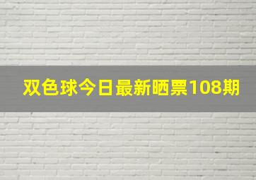 双色球今日最新晒票108期