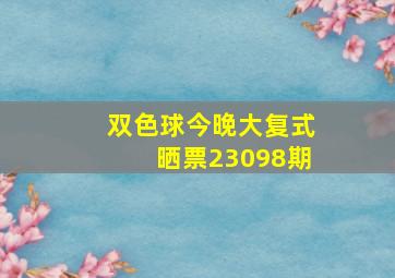 双色球今晚大复式晒票23098期