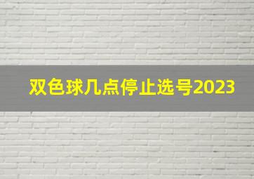 双色球几点停止选号2023