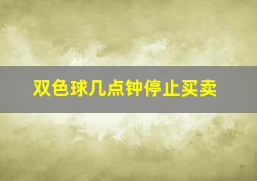 双色球几点钟停止买卖