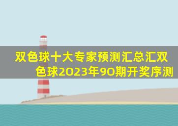 双色球十大专家预测汇总汇双色球2O23年9O期开奖序测