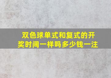 双色球单式和复式的开奖时间一样吗多少钱一注