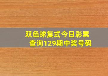 双色球复式今日彩票查询129期中奖号码