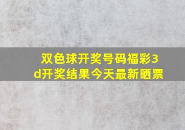 双色球开奖号码福彩3d开奖结果今天最新晒票