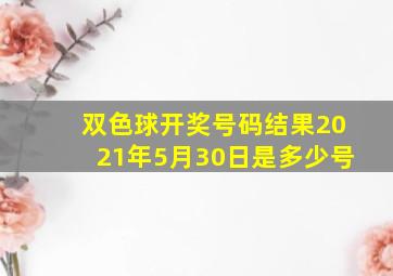 双色球开奖号码结果2021年5月30日是多少号