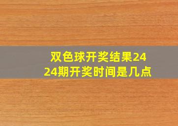 双色球开奖结果2424期开奖时间是几点