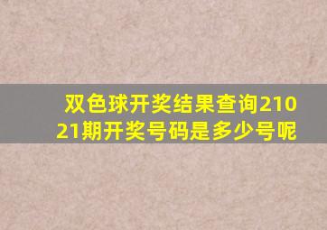 双色球开奖结果查询21021期开奖号码是多少号呢