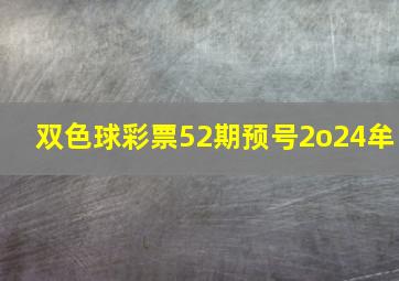 双色球彩票52期预号2o24牟