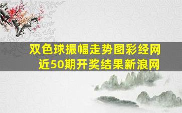 双色球振幅走势图彩经网近50期开奖结果新浪网