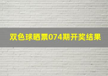 双色球晒票074期开奖结果