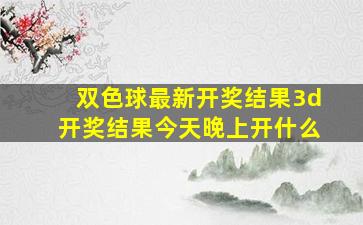 双色球最新开奖结果3d开奖结果今天晚上开什么