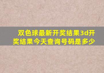 双色球最新开奖结果3d开奖结果今天查询号码是多少