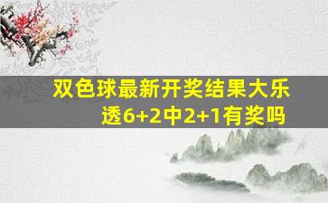 双色球最新开奖结果大乐透6+2中2+1有奖吗