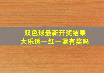 双色球最新开奖结果大乐透一红一蓝有奖吗