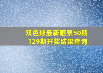 双色球最新晒票50期129期开奖结果查询