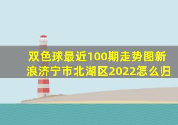 双色球最近100期走势图新浪济宁市北湖区2022怎么归