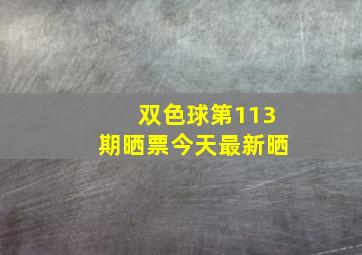 双色球第113期晒票今天最新晒