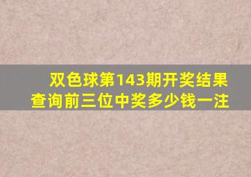 双色球第143期开奖结果查询前三位中奖多少钱一注