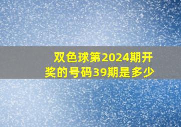 双色球第2024期开奖的号码39期是多少