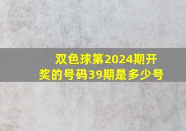 双色球第2024期开奖的号码39期是多少号