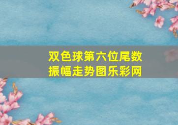 双色球第六位尾数振幅走势图乐彩网