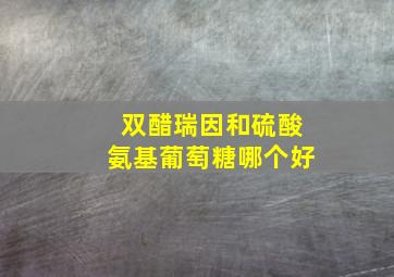 双醋瑞因和硫酸氨基葡萄糖哪个好