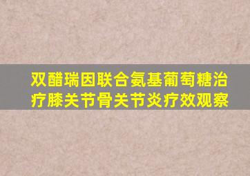 双醋瑞因联合氨基葡萄糖治疗膝关节骨关节炎疗效观察