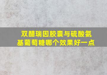 双醋瑞因胶囊与硫酸氨基葡萄糖哪个效果好一点