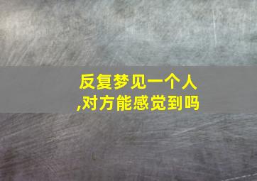 反复梦见一个人,对方能感觉到吗