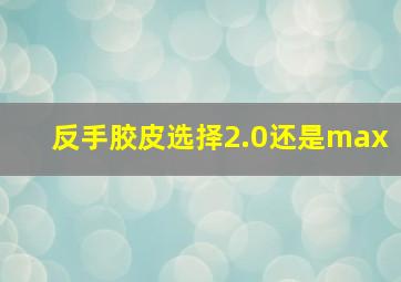 反手胶皮选择2.0还是max