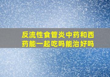 反流性食管炎中药和西药能一起吃吗能治好吗