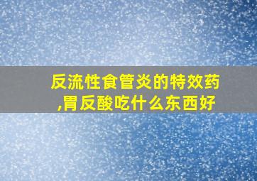 反流性食管炎的特效药,胃反酸吃什么东西好