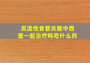 反流性食管炎能中西医一起治疗吗吃什么药