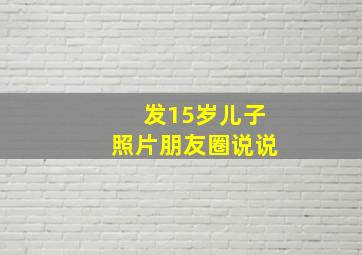 发15岁儿子照片朋友圈说说