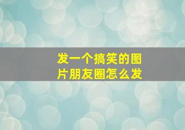 发一个搞笑的图片朋友圈怎么发