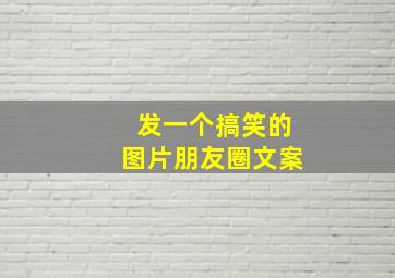 发一个搞笑的图片朋友圈文案