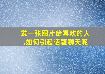 发一张图片给喜欢的人,如何引起话题聊天呢