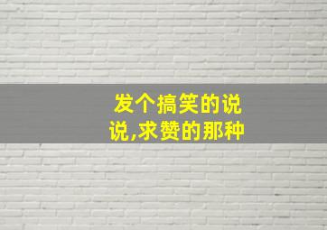 发个搞笑的说说,求赞的那种