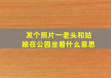 发个照片一老头和姑娘在公园坐着什么意思