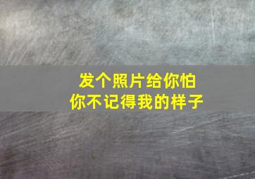 发个照片给你怕你不记得我的样子