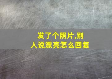 发了个照片,别人说漂亮怎么回复