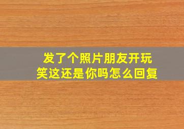 发了个照片朋友开玩笑这还是你吗怎么回复