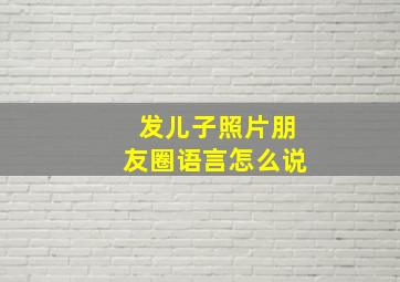 发儿子照片朋友圈语言怎么说